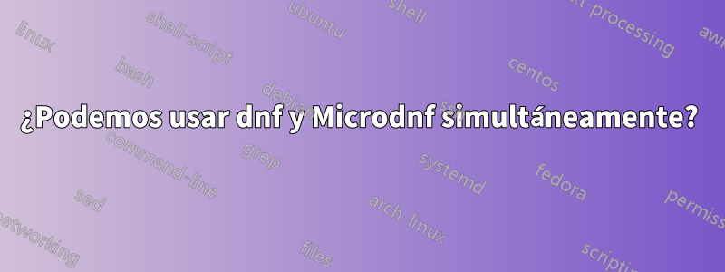 ¿Podemos usar dnf y Microdnf simultáneamente?