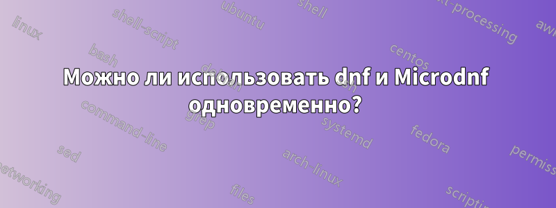 Можно ли использовать dnf и Microdnf одновременно?