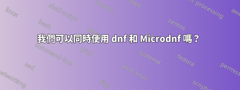 我們可以同時使用 dnf 和 Microdnf 嗎？