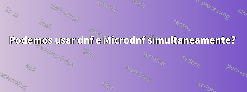 Podemos usar dnf e Microdnf simultaneamente?
