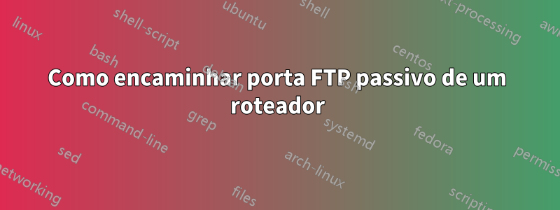 Como encaminhar porta FTP passivo de um roteador