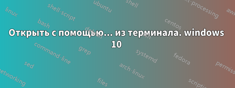 Открыть с помощью... из терминала. windows 10