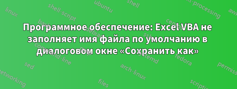 Программное обеспечение: Excel VBA не заполняет имя файла по умолчанию в диалоговом окне «Сохранить как»