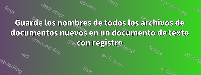 Guarde los nombres de todos los archivos de documentos nuevos en un documento de texto con registro