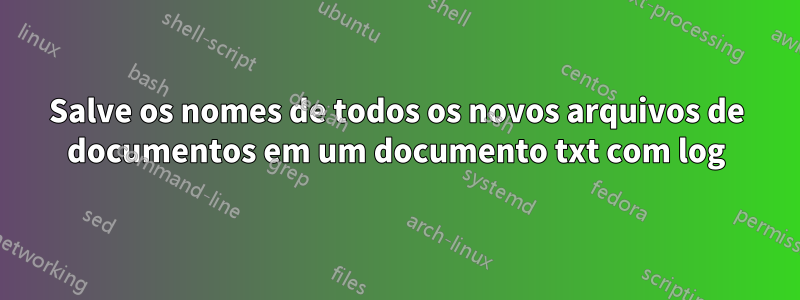 Salve os nomes de todos os novos arquivos de documentos em um documento txt com log