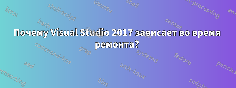 Почему Visual Studio 2017 зависает во время ремонта?