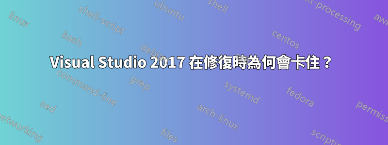 Visual Studio 2017 在修復時為何會卡住？