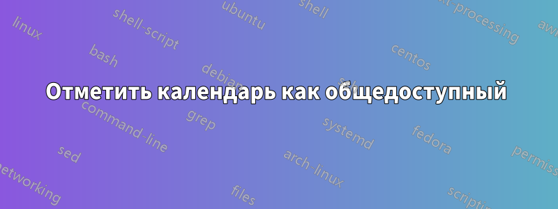 Отметить календарь как общедоступный