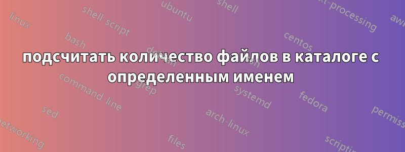 подсчитать количество файлов в каталоге с определенным именем