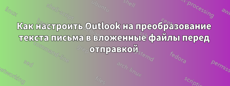 Как настроить Outlook на преобразование текста письма в вложенные файлы перед отправкой