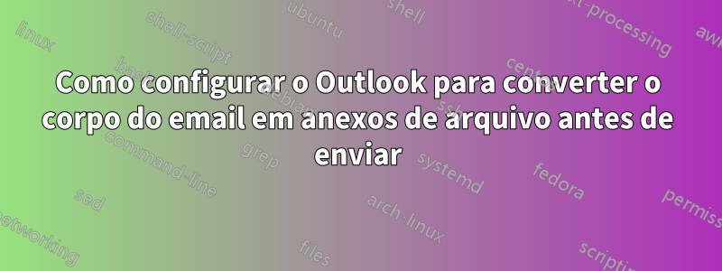 Como configurar o Outlook para converter o corpo do email em anexos de arquivo antes de enviar