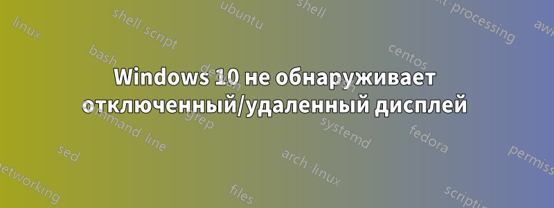 Windows 10 не обнаруживает отключенный/удаленный дисплей