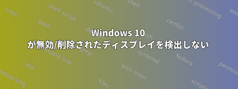 Windows 10 が無効/削除されたディスプレイを検出しない