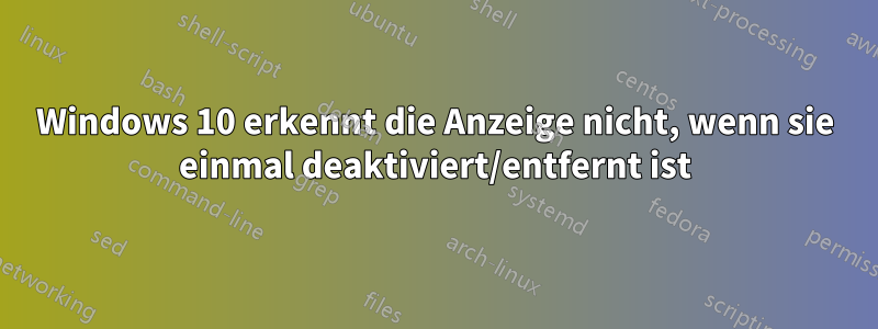 Windows 10 erkennt die Anzeige nicht, wenn sie einmal deaktiviert/entfernt ist