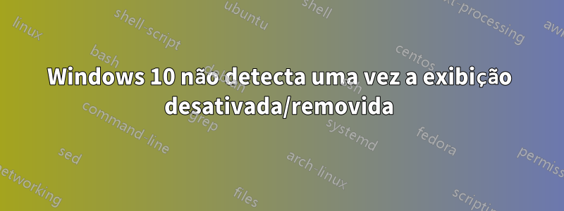 Windows 10 não detecta uma vez a exibição desativada/removida