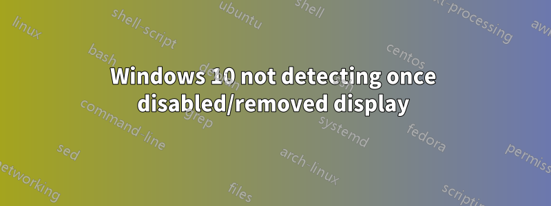 Windows 10 not detecting once disabled/removed display