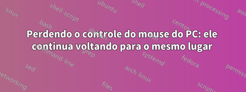 Perdendo o controle do mouse do PC: ele continua voltando para o mesmo lugar