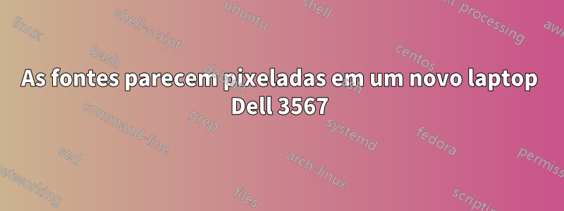 As fontes parecem pixeladas em um novo laptop Dell 3567