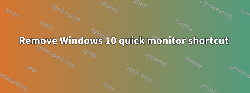 Remove Windows 10 quick monitor shortcut