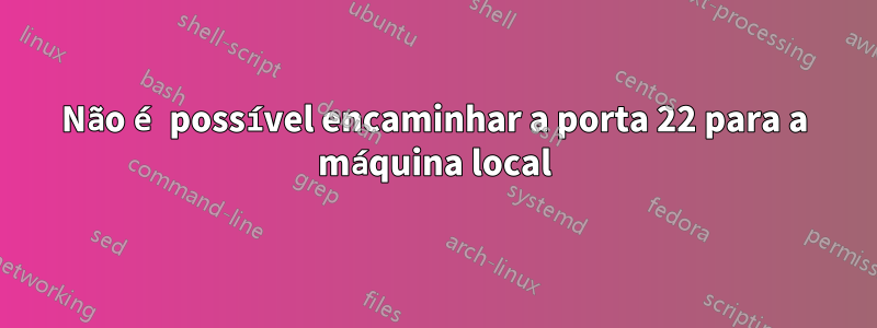 Não é possível encaminhar a porta 22 para a máquina local