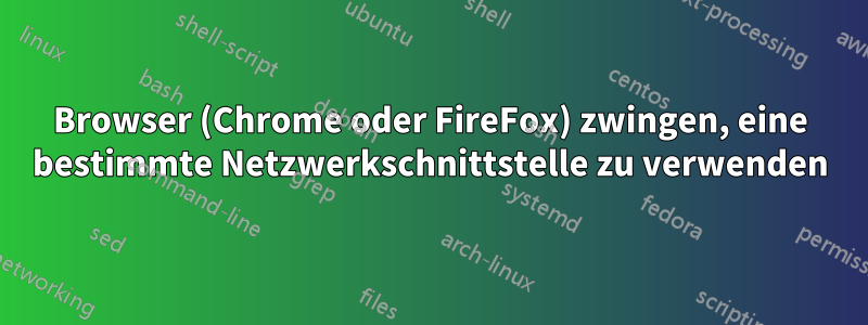 Browser (Chrome oder FireFox) zwingen, eine bestimmte Netzwerkschnittstelle zu verwenden