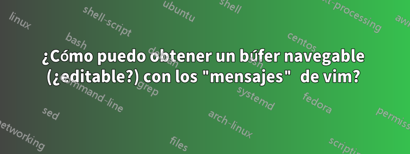 ¿Cómo puedo obtener un búfer navegable (¿editable?) con los "mensajes" de vim?