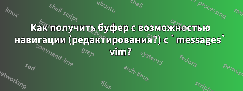 Как получить буфер с возможностью навигации (редактирования?) с `messages` vim?