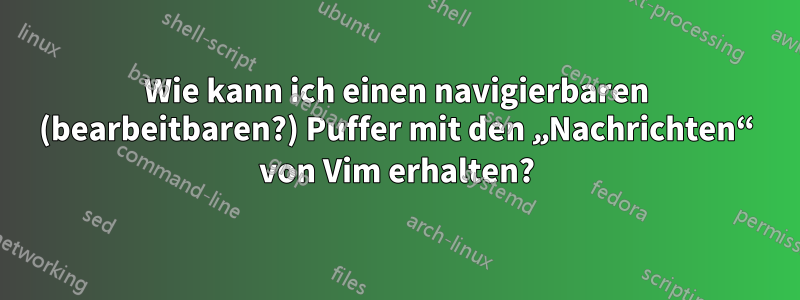 Wie kann ich einen navigierbaren (bearbeitbaren?) Puffer mit den „Nachrichten“ von Vim erhalten?