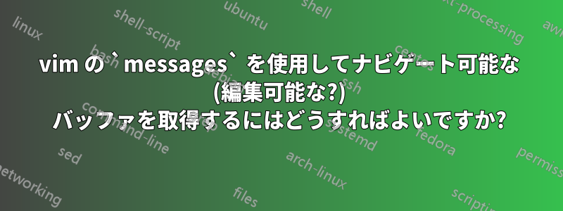 vim の `messages` を使用してナビゲート可能な (編集可能な?) バッファを取得するにはどうすればよいですか?