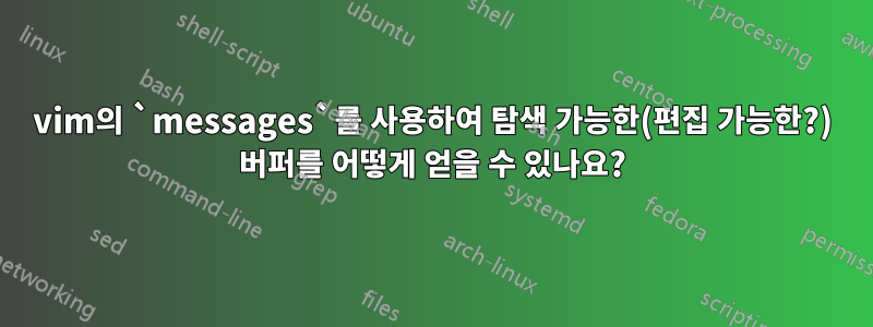 vim의 `messages`를 사용하여 탐색 가능한(편집 가능한?) 버퍼를 어떻게 얻을 수 있나요?