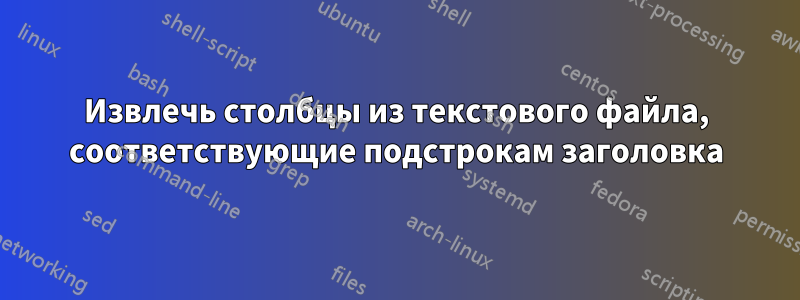 Извлечь столбцы из текстового файла, соответствующие подстрокам заголовка
