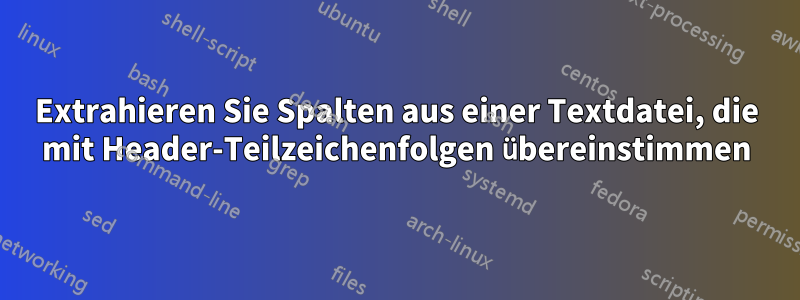 Extrahieren Sie Spalten aus einer Textdatei, die mit Header-Teilzeichenfolgen übereinstimmen