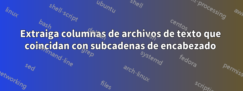 Extraiga columnas de archivos de texto que coincidan con subcadenas de encabezado