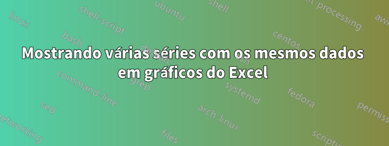 Mostrando várias séries com os mesmos dados em gráficos do Excel