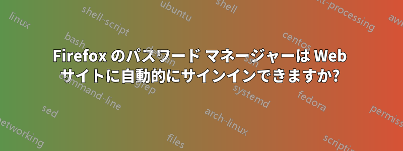 Firefox のパスワード マネージャーは Web サイトに自動的にサインインできますか?