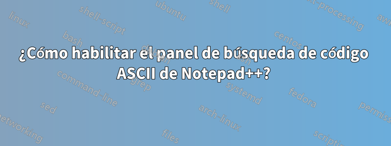 ¿Cómo habilitar el panel de búsqueda de código ASCII de Notepad++?