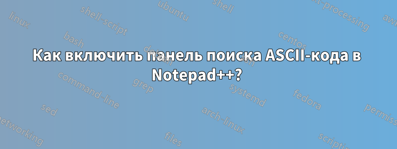 Как включить панель поиска ASCII-кода в Notepad++?