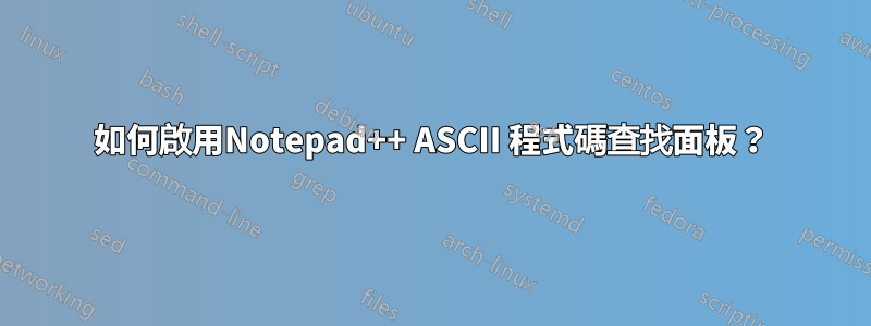 如何啟用Notepad++ ASCII 程式碼查找面板？