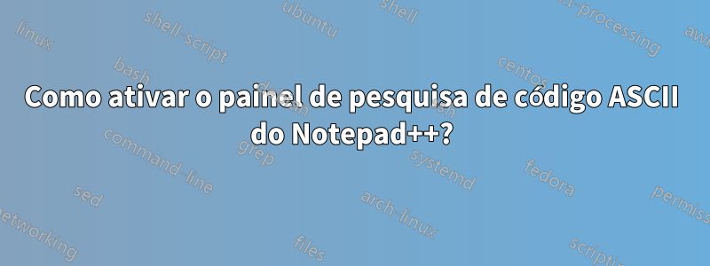 Como ativar o painel de pesquisa de código ASCII do Notepad++?