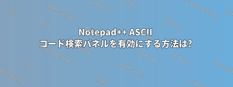 Notepad++ ASCII コード検索パネルを有効にする方法は?