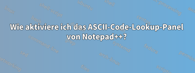 Wie aktiviere ich das ASCII-Code-Lookup-Panel von Notepad++?