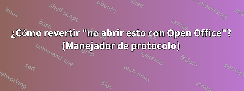 ¿Cómo revertir "no abrir esto con Open Office"? (Manejador de protocolo)