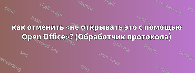 как отменить «не открывать это с помощью Open Office»? (Обработчик протокола)