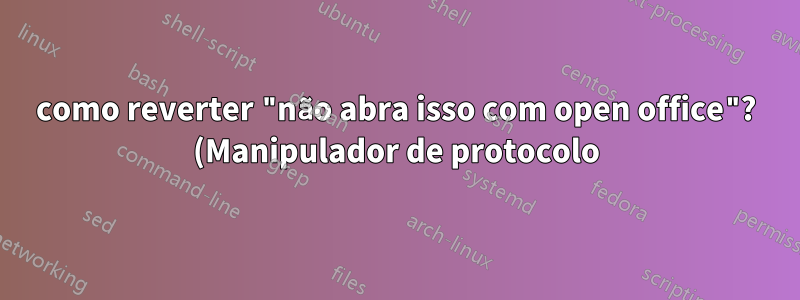 como reverter "não abra isso com open office"? (Manipulador de protocolo)