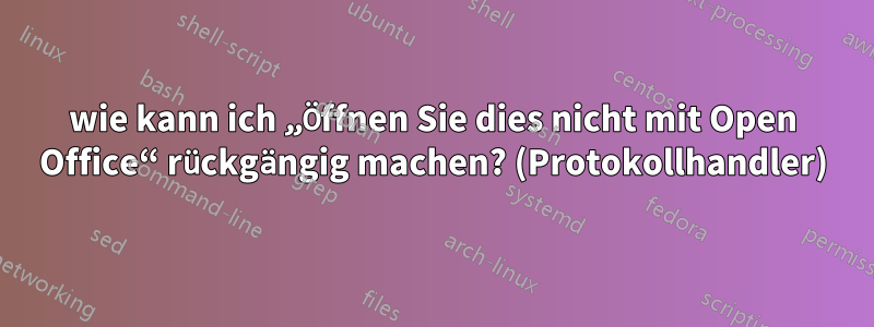 wie kann ich „Öffnen Sie dies nicht mit Open Office“ rückgängig machen? (Protokollhandler)