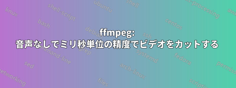 ffmpeg: 音声なしでミリ秒単位の精度でビデオをカットする