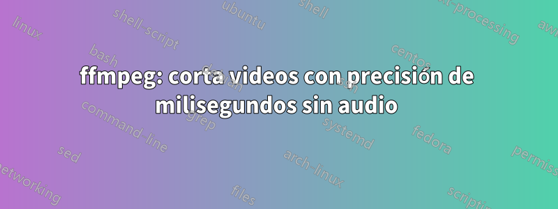 ffmpeg: corta videos con precisión de milisegundos sin audio