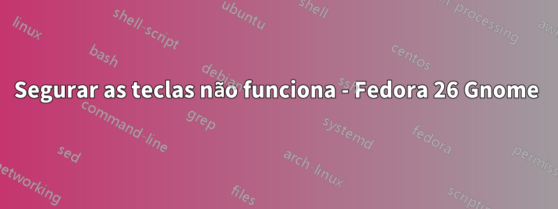 Segurar as teclas não funciona - Fedora 26 Gnome