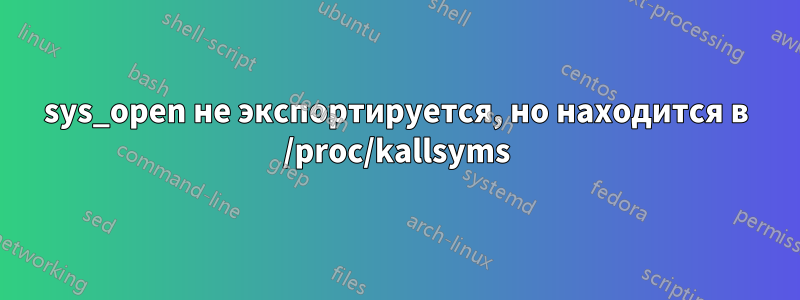 sys_open не экспортируется, но находится в /proc/kallsyms