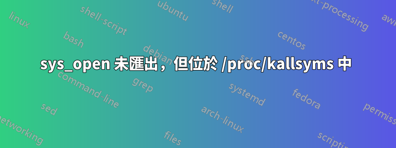 sys_open 未匯出，但位於 /proc/kallsyms 中